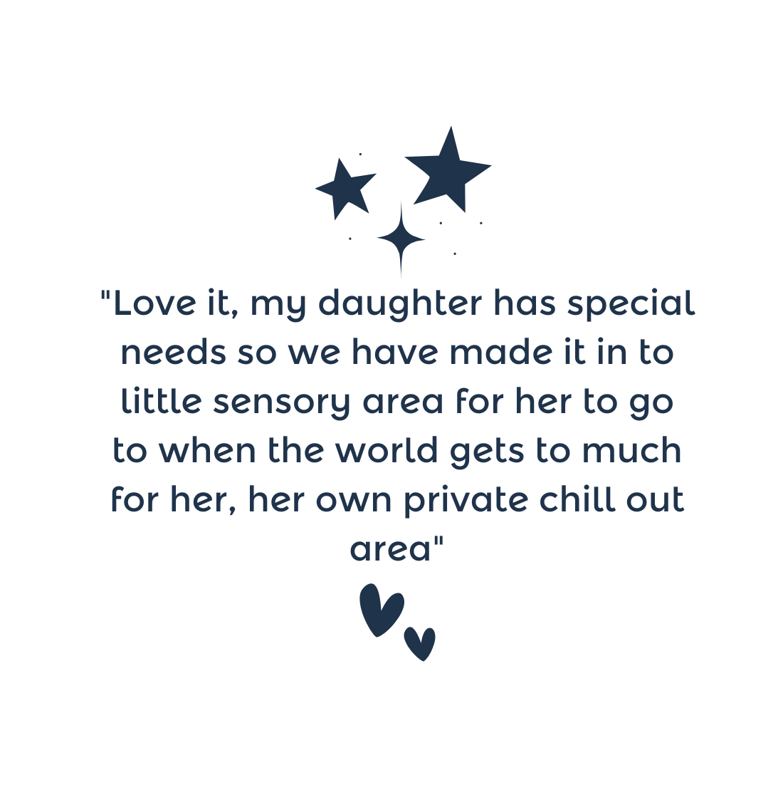 "Love it, my daughter has special needs so we have made it in to little sensory area for her to go to when the world gets to much for her, her own private chill out area"